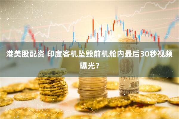港美股配资 印度客机坠毁前机舱内最后30秒视频曝光？