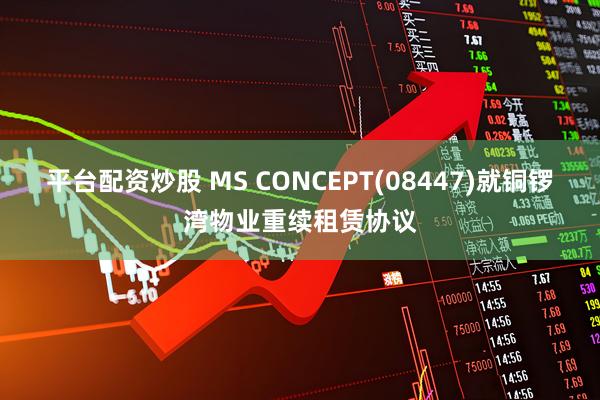 平台配资炒股 MS CONCEPT(08447)就铜锣湾物业重续租赁协议