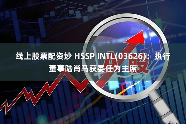 线上股票配资炒 HSSP INTL(03626)：执行董事陆肖马获委任为主席