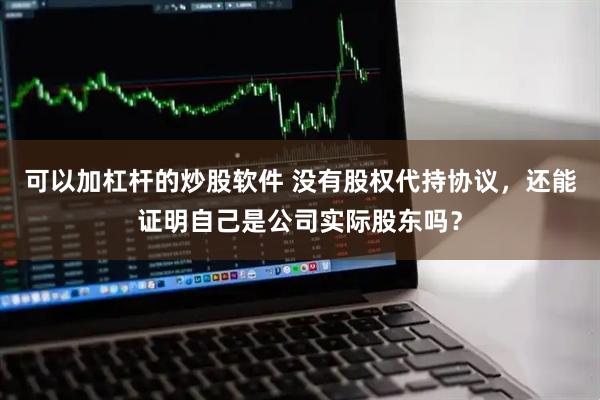 可以加杠杆的炒股软件 没有股权代持协议，还能证明自己是公司实际股东吗？