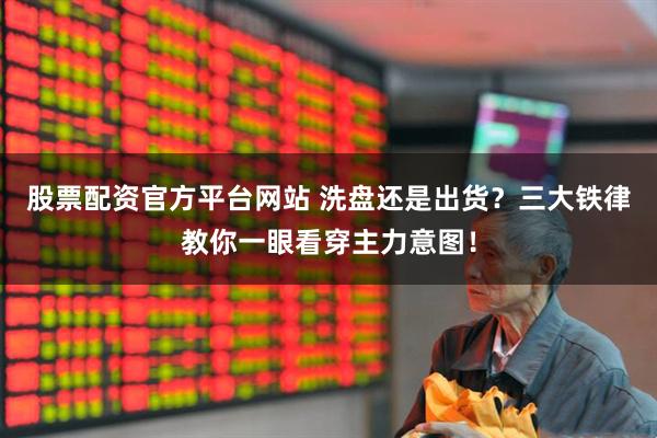 股票配资官方平台网站 洗盘还是出货？三大铁律教你一眼看穿主力意图！
