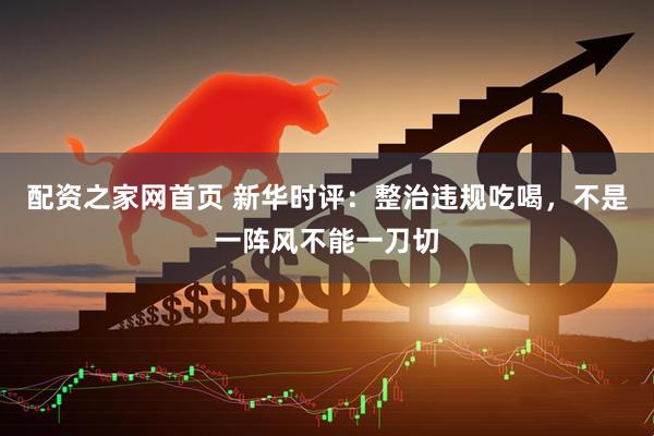 配资之家网首页 新华时评：整治违规吃喝，不是一阵风不能一刀切