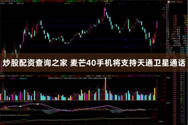 炒股配资查询之家 麦芒40手机将支持天通卫星通话