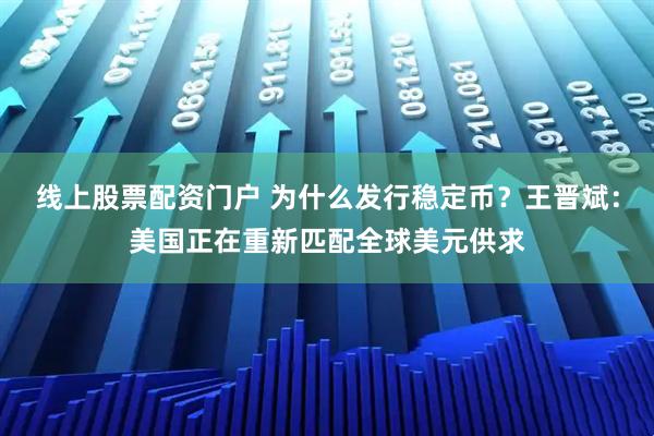 线上股票配资门户 为什么发行稳定币？王晋斌：美国正在重新匹配全球美元供求