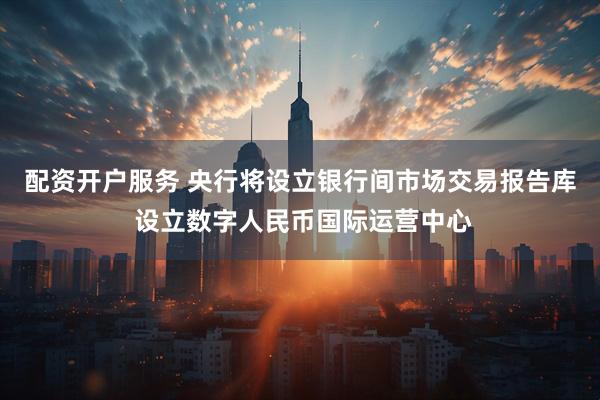 配资开户服务 央行将设立银行间市场交易报告库 设立数字人民币国际运营中心