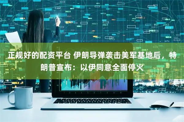 正规好的配资平台 伊朗导弹袭击美军基地后，特朗普宣布：以伊同意全面停火