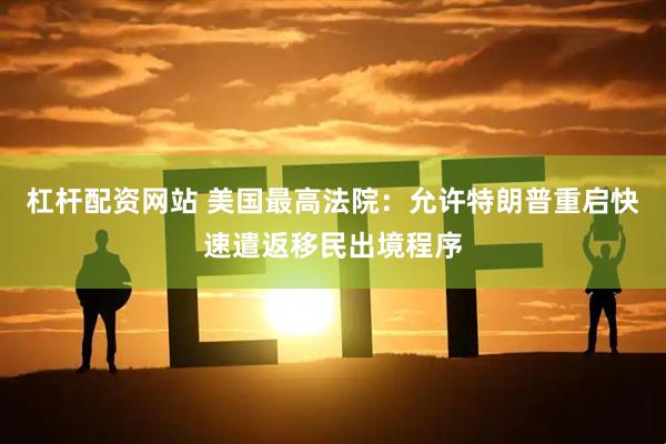 杠杆配资网站 美国最高法院：允许特朗普重启快速遣返移民出境程序