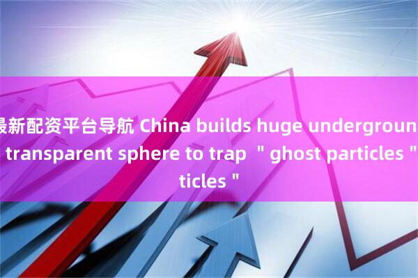 最新配资平台导航 China builds huge underground transparent sphere to trap ＂ghost particles＂
