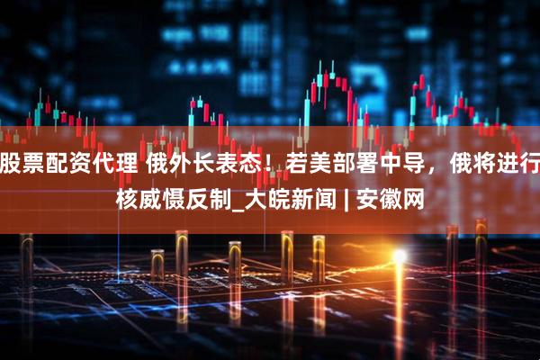 股票配资代理 俄外长表态！若美部署中导，俄将进行核威慑反制_大皖新闻 | 安徽网