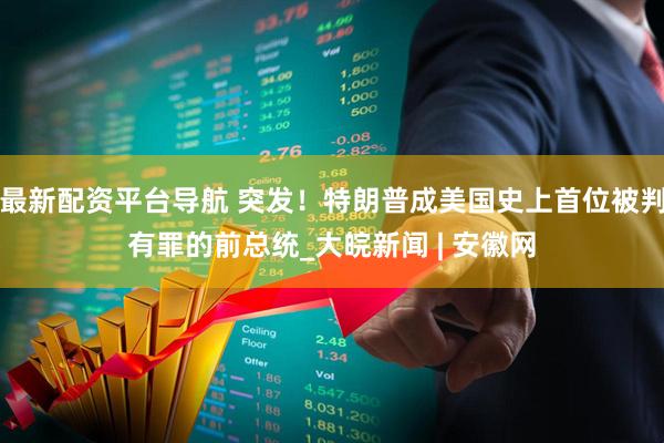 最新配资平台导航 突发！特朗普成美国史上首位被判有罪的前总统_大皖新闻 | 安徽网