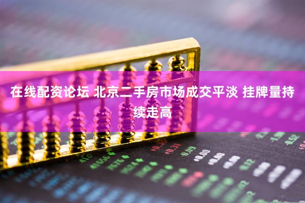 在线配资论坛 北京二手房市场成交平淡 挂牌量持续走高