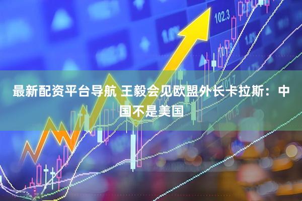 最新配资平台导航 王毅会见欧盟外长卡拉斯：中国不是美国