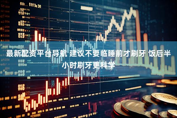 最新配资平台导航 建议不要临睡前才刷牙 饭后半小时刷牙更科学