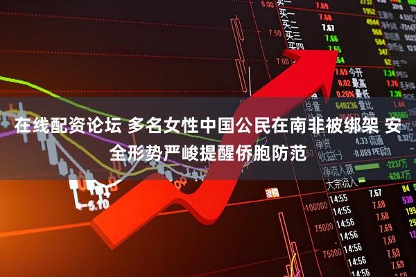 在线配资论坛 多名女性中国公民在南非被绑架 安全形势严峻提醒侨胞防范
