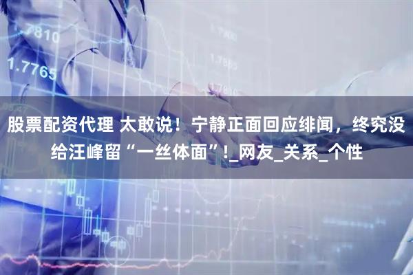 股票配资代理 太敢说！宁静正面回应绯闻，终究没给汪峰留“一丝体面”!_网友_关系_个性