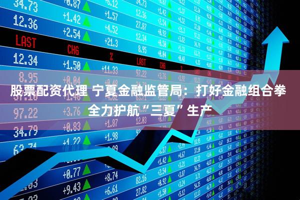 股票配资代理 宁夏金融监管局：打好金融组合拳 全力护航“三夏”生产
