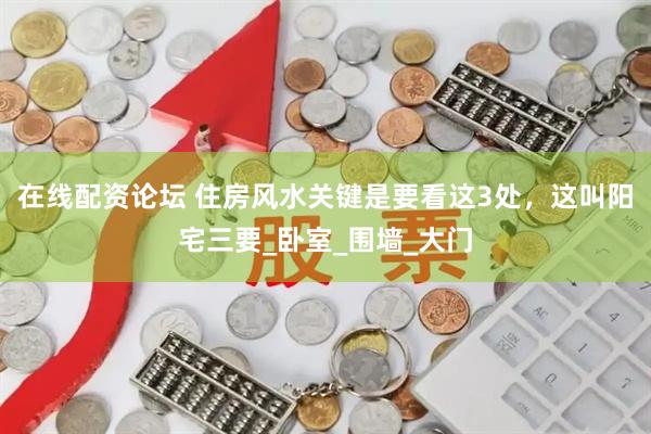 在线配资论坛 住房风水关键是要看这3处，这叫阳宅三要_卧室_围墙_大门