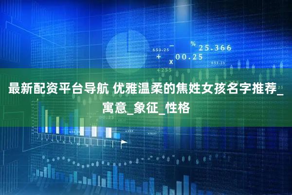最新配资平台导航 优雅温柔的焦姓女孩名字推荐_寓意_象征_性格