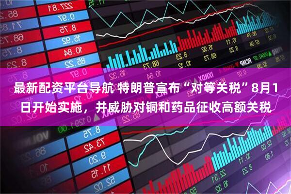 最新配资平台导航 特朗普宣布“对等关税”8月1日开始实施，并威胁对铜和药品征收高额关税