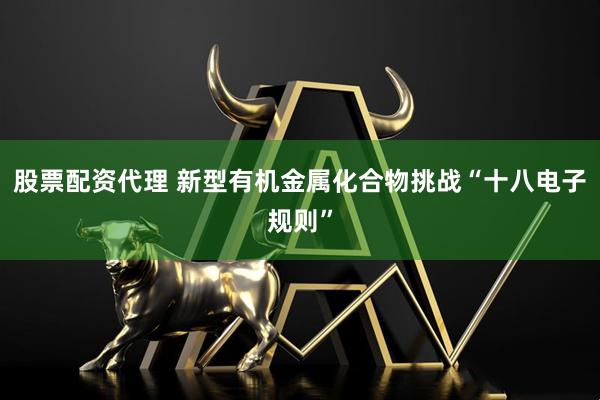 股票配资代理 新型有机金属化合物挑战“十八电子规则”