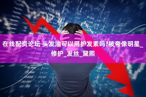 在线配资论坛 头发油可以用护发素吗?被夸像明星_修护_发丝_黛熙