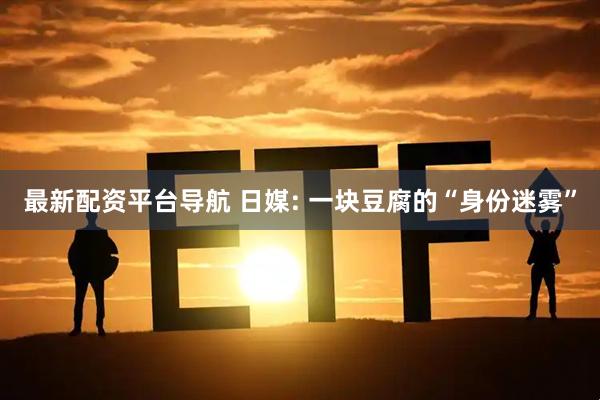 最新配资平台导航 日媒: 一块豆腐的“身份迷雾”