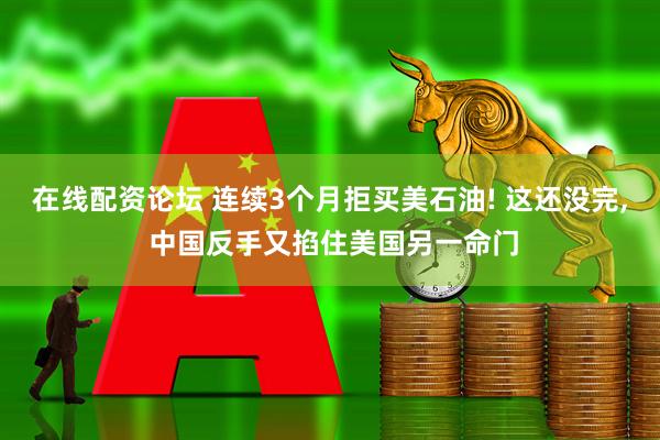 在线配资论坛 连续3个月拒买美石油! 这还没完, 中国反手又掐住美国另一命门