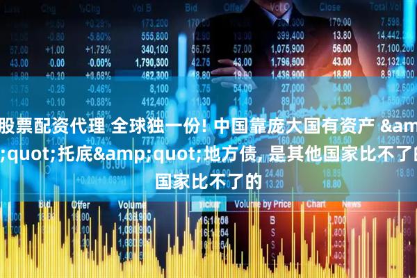 股票配资代理 全球独一份! 中国靠庞大国有资产 &quot;托底&quot;地方债, 是其他国家比不了的
