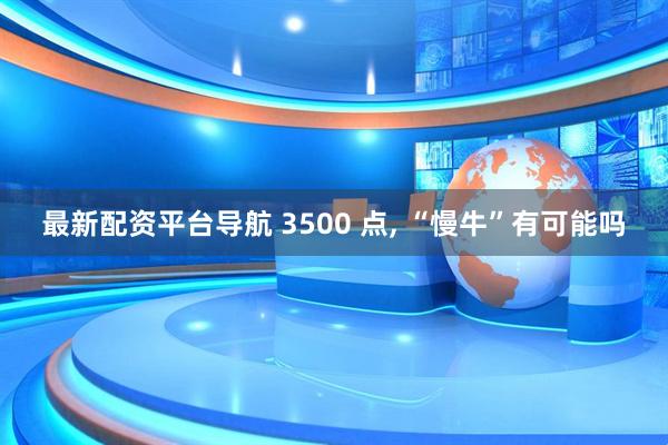 最新配资平台导航 3500 点, “慢牛”有可能吗