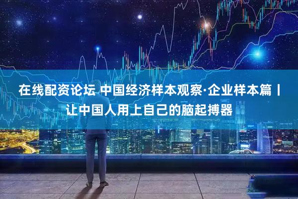 在线配资论坛 中国经济样本观察·企业样本篇丨让中国人用上自己的脑起搏器