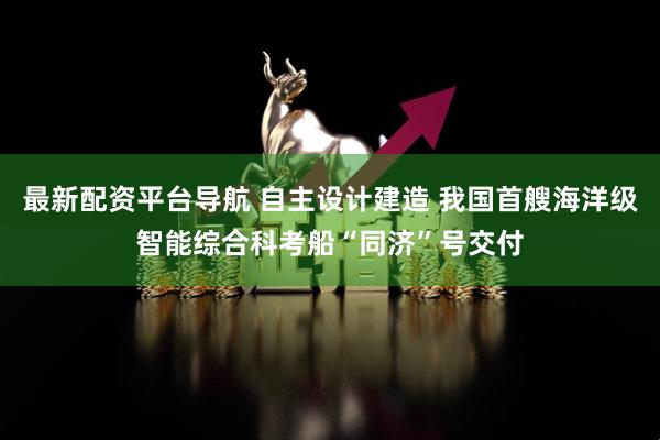 最新配资平台导航 自主设计建造 我国首艘海洋级智能综合科考船“同济”号交付