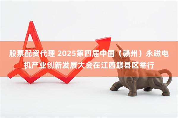 股票配资代理 2025第四届中国（赣州）永磁电机产业创新发展大会在江西赣县区举行