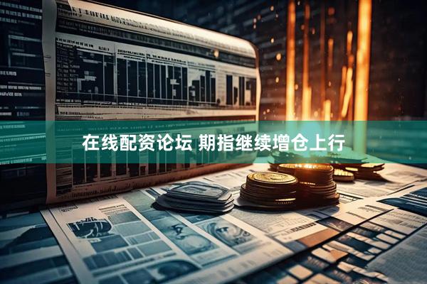 在线配资论坛 期指继续增仓上行