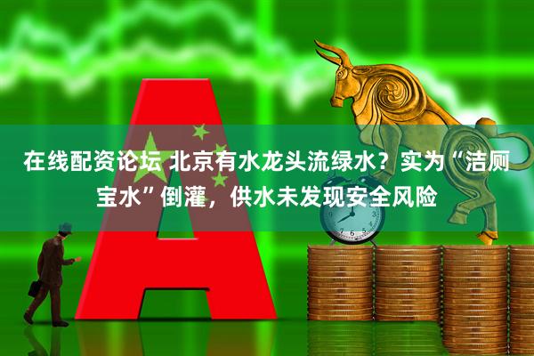 在线配资论坛 北京有水龙头流绿水？实为“洁厕宝水”倒灌，供水未发现安全风险