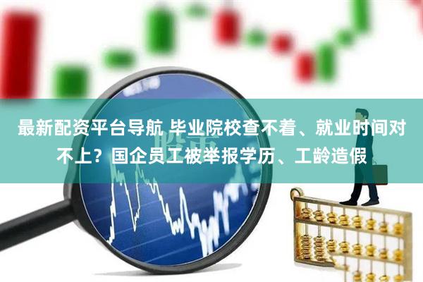 最新配资平台导航 毕业院校查不着、就业时间对不上？国企员工被举报学历、工龄造假