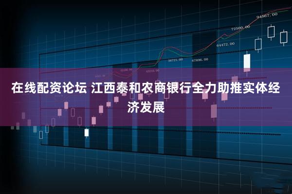 在线配资论坛 江西泰和农商银行全力助推实体经济发展