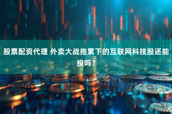 股票配资代理 外卖大战拖累下的互联网科技股还能投吗？