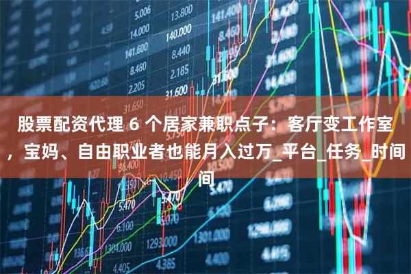 股票配资代理 6 个居家兼职点子：客厅变工作室，宝妈、自由职业者也能月入过万_平台_任务_时间