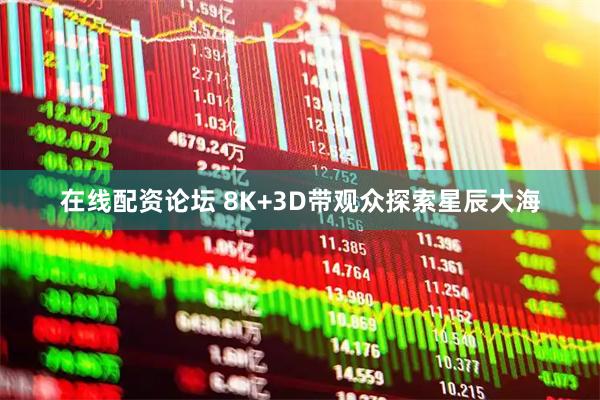 在线配资论坛 8K+3D带观众探索星辰大海