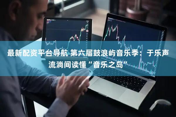 最新配资平台导航 第六届鼓浪屿音乐季：于乐声流淌间读懂“音乐之岛”
