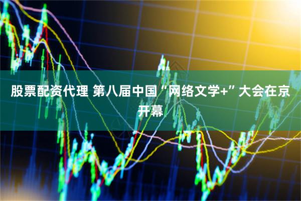股票配资代理 第八届中国“网络文学+”大会在京开幕