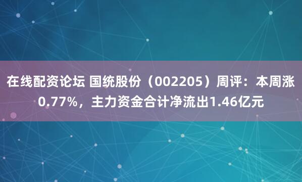 在线配资论坛 国统股份（002205）周评：本周涨0.77%，主力资金合计净流出1.46亿元