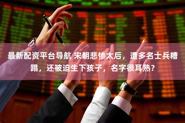 最新配资平台导航 宋朝悲惨太后，遭多名士兵糟蹋，还被迫生下孩子，名字很耳熟？