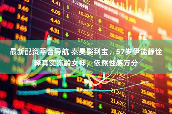 最新配资平台导航 秦昊娶到宝，57岁伊能静诠释真实冻龄女神，依然性感万分