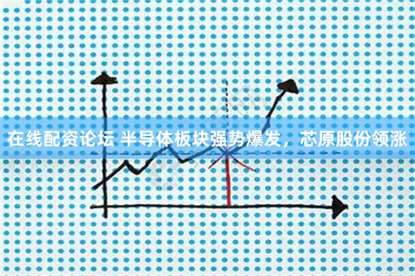 在线配资论坛 半导体板块强势爆发，芯原股份领涨