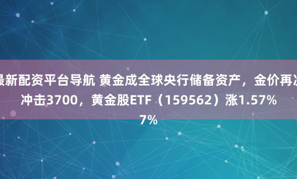最新配资平台导航 黄金成全球央行储备资产，金价再次冲击3700，黄金股ETF（159562）涨1.57%
