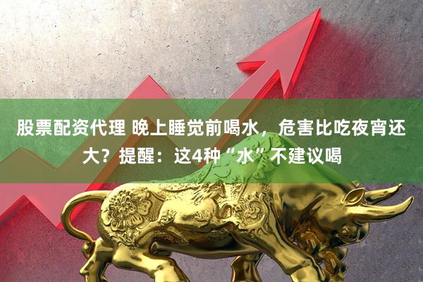 股票配资代理 晚上睡觉前喝水，危害比吃夜宵还大？提醒：这4种“水”不建议喝