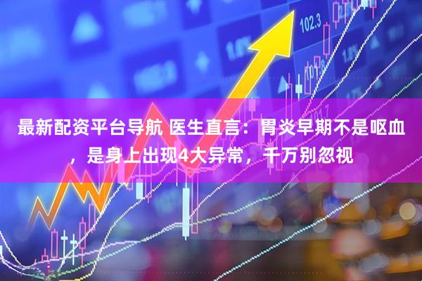 最新配资平台导航 医生直言：胃炎早期不是呕血，是身上出现4大异常，千万别忽视