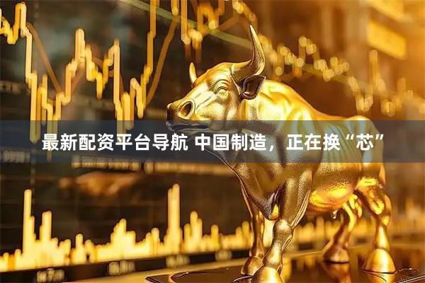 最新配资平台导航 中国制造，正在换“芯”