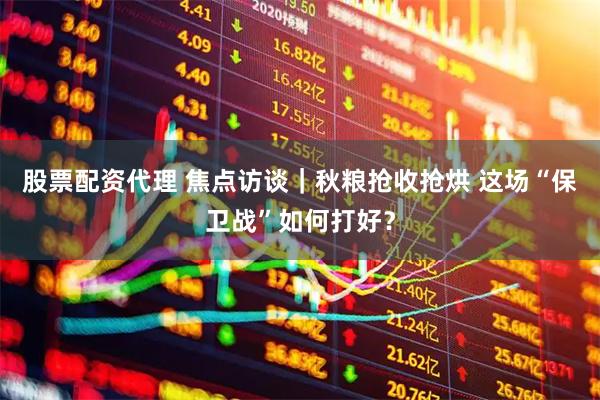 股票配资代理 焦点访谈｜秋粮抢收抢烘 这场“保卫战”如何打好？